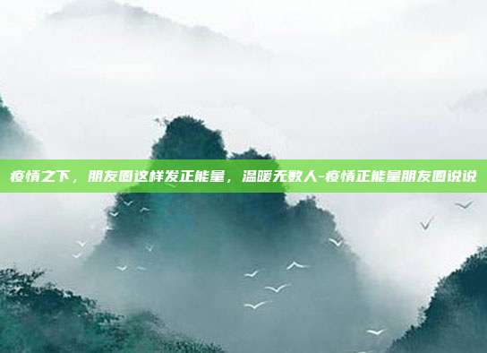 疫情之下,朋友圈这样发正能量,温暖无数人-疫情正能量朋友圈说说