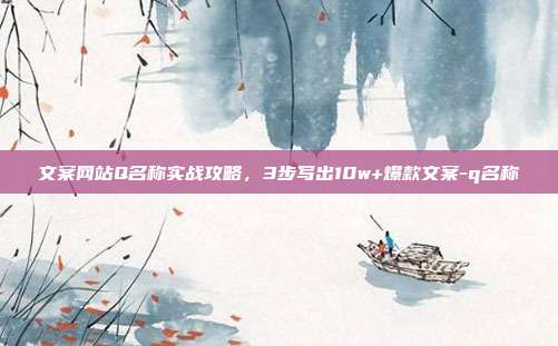 文案网站Q名称实战攻略,3步写出10w+爆款文案-q名称