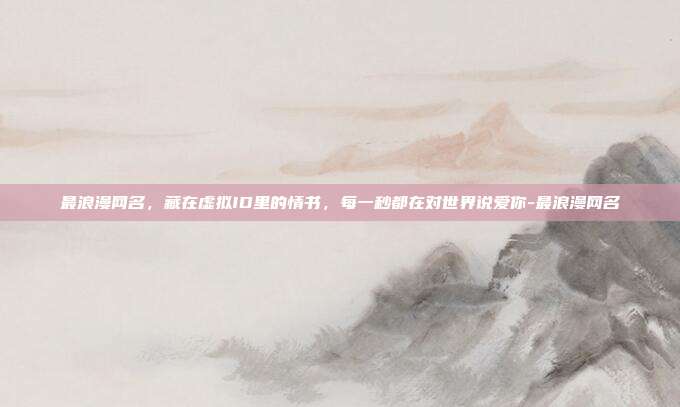 最浪漫网名，藏在虚拟ID里的情书，每一秒都在对世界说爱你-最浪漫网名