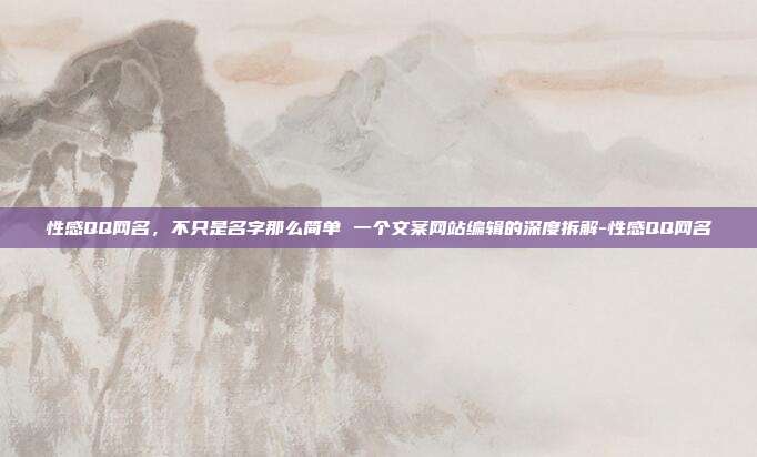 性感QQ网名，不只是名字那么简单 一个文案网站编辑的深度拆解-性感QQ网名