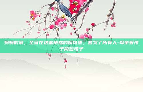 妈妈的爱,全藏在这些笨拙的短句里,看哭了所有人-母亲爱孩子简短句子