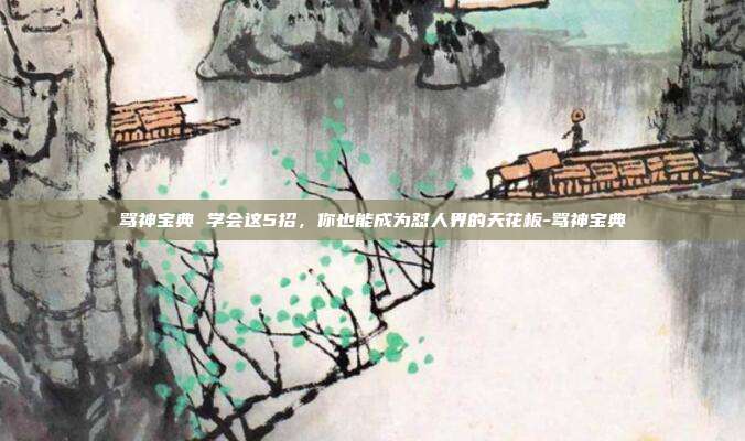 骂神宝典 学会这5招，你也能成为怼人界的天花板-骂神宝典