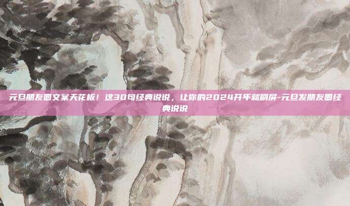 元旦朋友圈文案天花板!这30句经典说说,让你的2024开年就刷屏-元旦发朋友圈经典说说