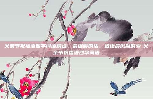 父亲节祝福语四字词语精选，最温暖的话，送给最沉默的爱-父亲节祝福语四字词语