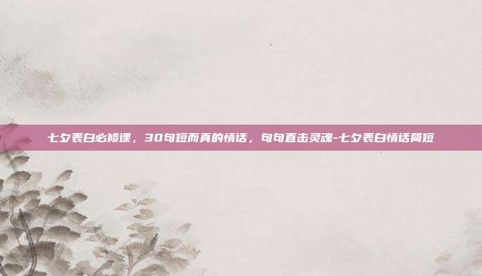 七夕表白必修课，30句短而真的情话，句句直击灵魂-七夕表白情话简短