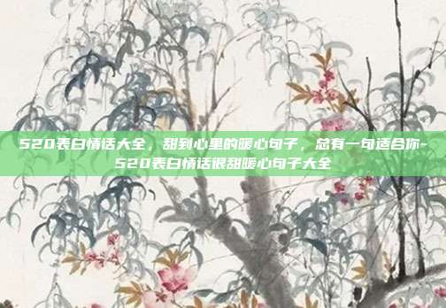 520表白情话大全,甜到心里的暖心句子,总有一句适合你-520表白情话很甜暖心句子大全