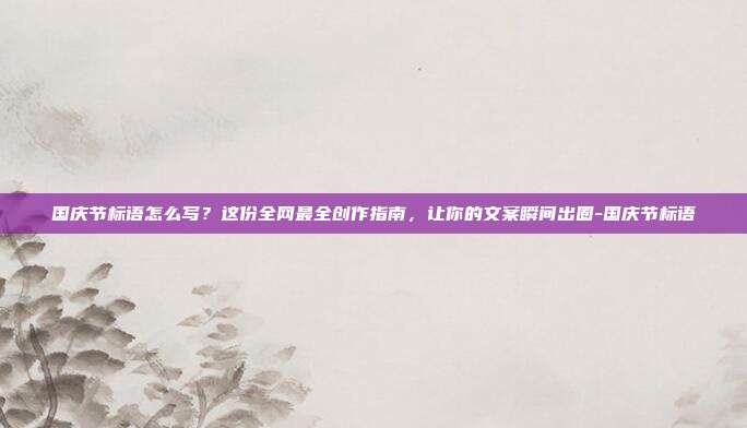 国庆节标语怎么写？这份全网最全创作指南，让你的文案瞬间出圈-国庆节标语