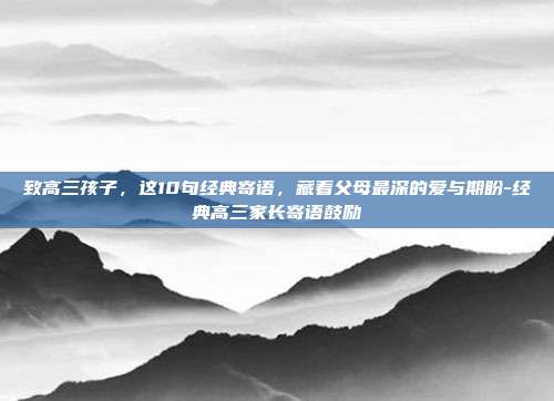 致高三孩子，这10句经典寄语，藏着父母最深的爱与期盼-经典高三家长寄语鼓励