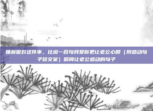 睡前做对这件事，比说一百句我爱你更让老公心颤（附感动句子短文案）瞬间让老公感动的句子