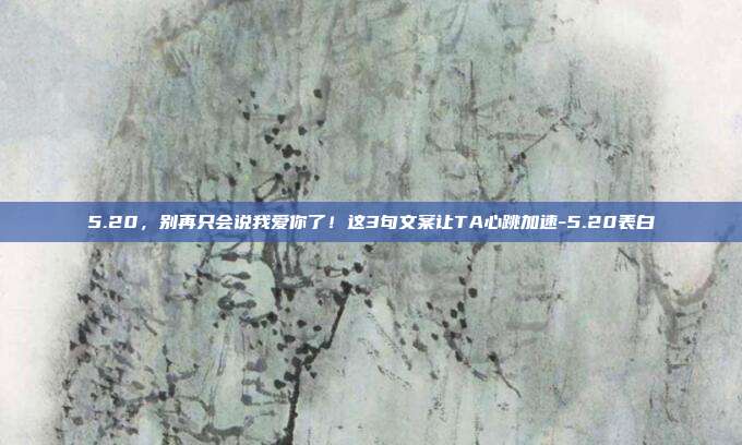 5.20,别再只会说我爱你了!这3句文案让TA心跳加速-5.20表白
