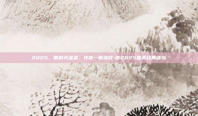 2025,愿时光温柔,许你一世清欢-愿2025唯美经典语句