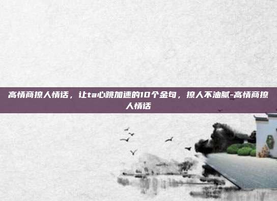 高情商撩人情话,让ta心跳加速的10个金句,撩人不油腻-高情商撩人情话