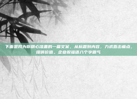 下面是我为你精心准备的一篇文案,从标题到内容,力求直击痛点,提供价值。企业祝福语八个字霸气