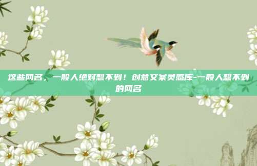 这些网名,一般人绝对想不到!创意文案灵感库-一般人想不到的网名