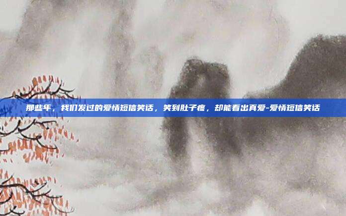 那些年,我们发过的爱情短信笑话,笑到肚子疼,却能看出真爱-爱情短信笑话