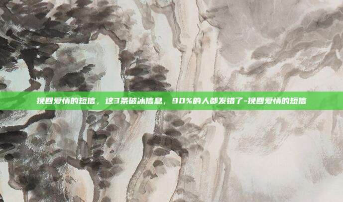 挽回爱情的短信，这3条破冰信息，90%的人都发错了-挽回爱情的短信