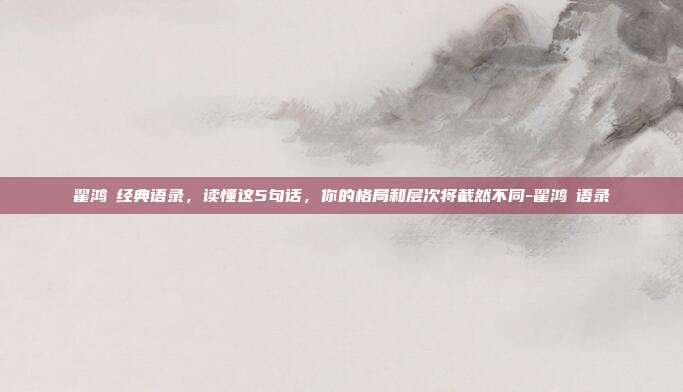 翟鸿燊经典语录，读懂这5句话，你的格局和层次将截然不同-翟鸿燊语录