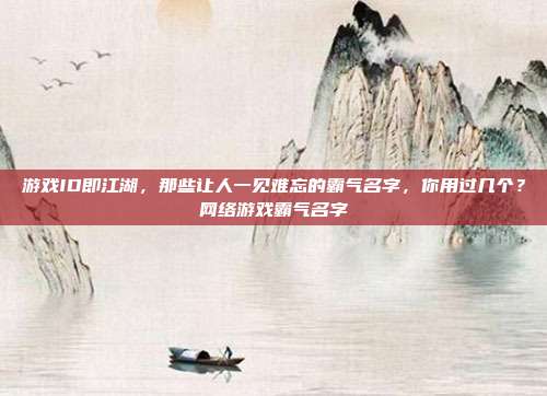 游戏ID即江湖,那些让人一见难忘的霸气名字,你用过几个?网络游戏霸气名字