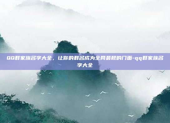 QQ群家族名字大全，让你的群名成为全网最靓的门面-qq群家族名字大全