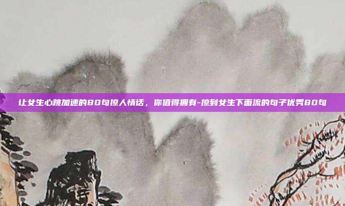 让女生心跳加速的80句撩人情话，你值得拥有-撩到女生下面流的句子优秀80句