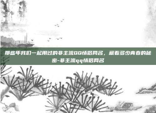 那些年我们一起用过的非主流QQ情侣网名，藏着多少青春的秘密-非主流qq情侣网名