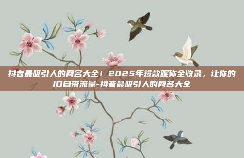 抖音最吸引人的网名大全！2025年爆款昵称全收录，让你的ID自带流量-抖音最吸引人的网名大全