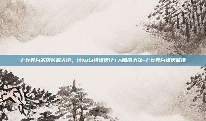 七夕表白不用长篇大论,这10句短情话让TA瞬间心动-七夕表白情话简短