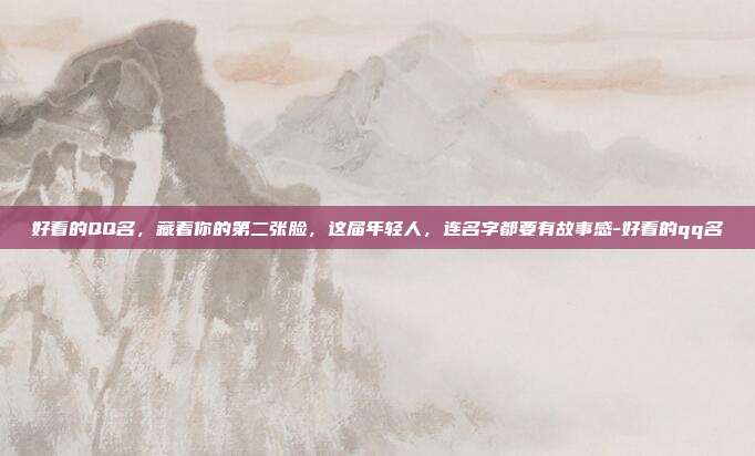 好看的QQ名，藏着你的第二张脸，这届年轻人，连名字都要有故事感-好看的qq名