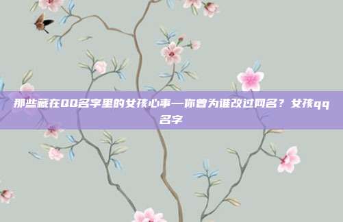 那些藏在QQ名字里的女孩心事—你曾为谁改过网名？女孩qq名字