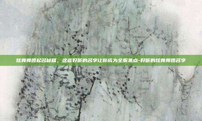炫舞舞团起名秘籍，这些好听的名字让你成为全服焦点-好听的炫舞舞团名字