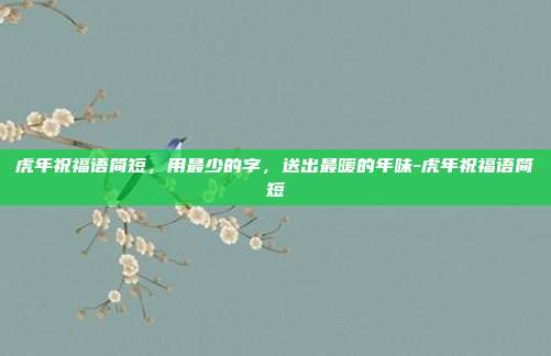 虎年祝福语简短，用最少的字，送出最暖的年味-虎年祝福语简短