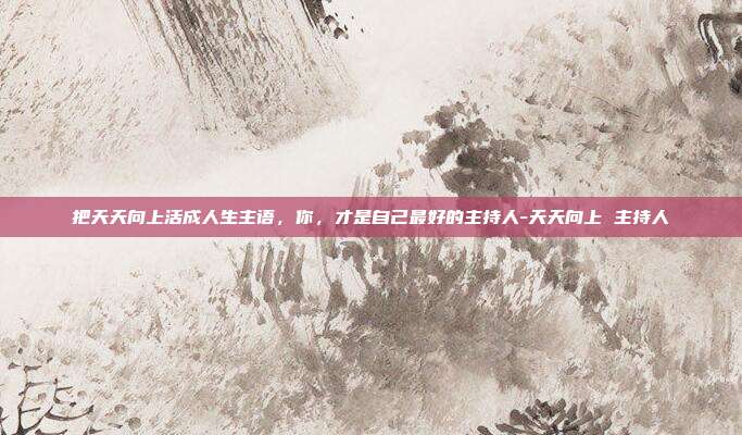 把天天向上活成人生主语，你，才是自己最好的主持人-天天向上 主持人
