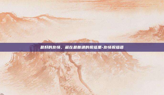 最好的友情，藏在最普通的祝福里-友情祝福语