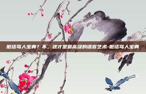 脏话骂人宝典？不，这才是最高级的语言艺术-脏话骂人宝典