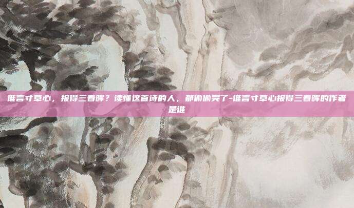 谁言寸草心，报得三春晖？读懂这首诗的人，都偷偷哭了-谁言寸草心报得三春晖的作者是谁