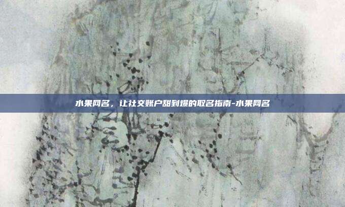 水果网名，让社交账户甜到爆的取名指南-水果网名