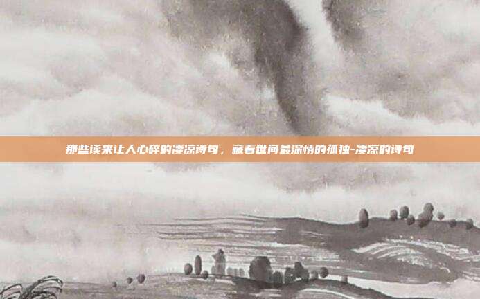 那些读来让人心碎的凄凉诗句，藏着世间最深情的孤独-凄凉的诗句