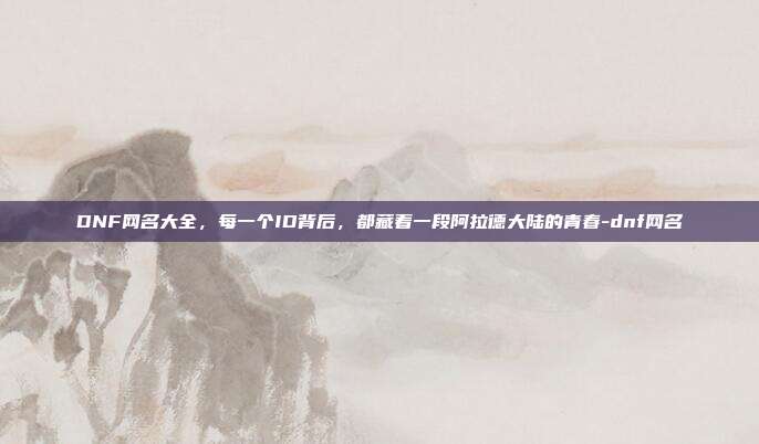 DNF网名大全，每一个ID背后，都藏着一段阿拉德大陆的青春-dnf网名