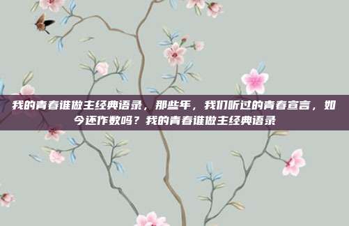 我的青春谁做主经典语录，那些年，我们听过的青春宣言，如今还作数吗？我的青春谁做主经典语录