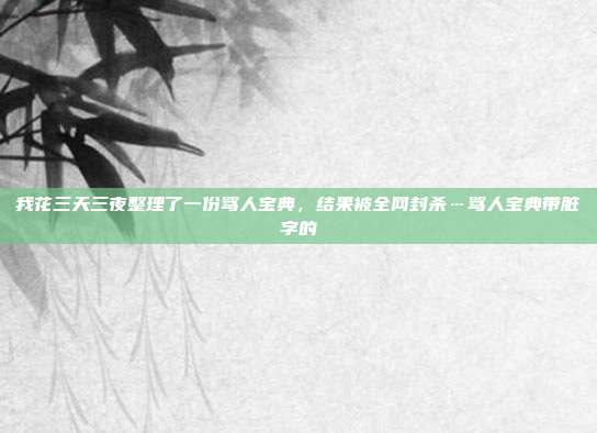 我花三天三夜整理了一份骂人宝典，结果被全网封杀…骂人宝典带脏字的
