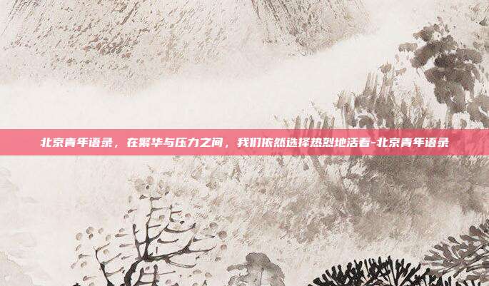 北京青年语录，在繁华与压力之间，我们依然选择热烈地活着-北京青年语录