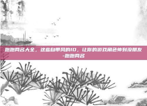 跑跑网名大全，这些自带风的ID，让你的游戏角色帅到没朋友-跑跑网名