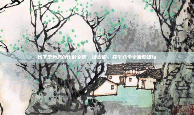 以下是为您创作的文案，请查阅。开学八个字激励短句
