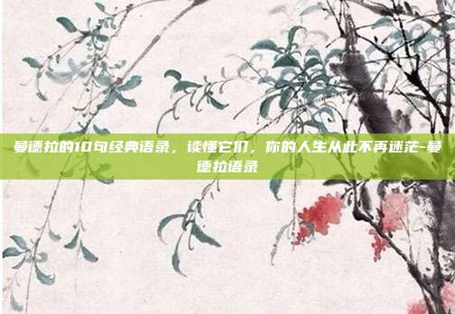 曼德拉的10句经典语录，读懂它们，你的人生从此不再迷茫-曼德拉语录