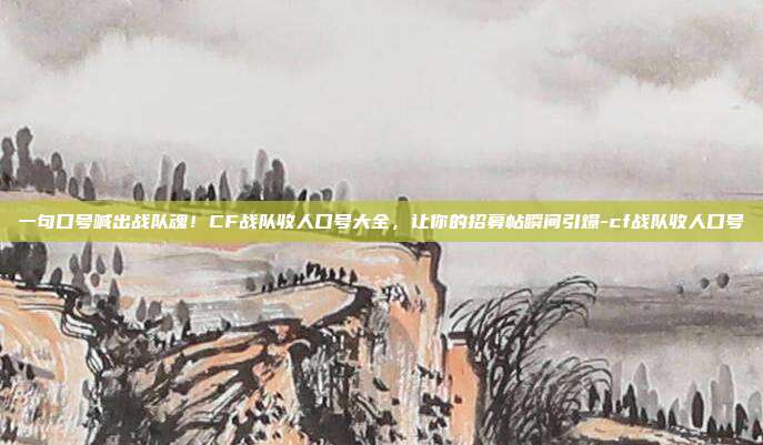一句口号喊出战队魂！CF战队收人口号大全，让你的招募帖瞬间引爆-cf战队收人口号