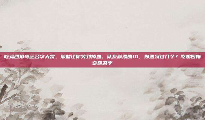 吃鸡四排奇葩名字大赏，那些让你笑到掉血、队友崩溃的ID，你遇到过几个？吃鸡四排奇葩名字