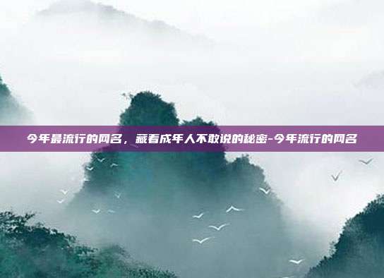 今年最流行的网名，藏着成年人不敢说的秘密-今年流行的网名