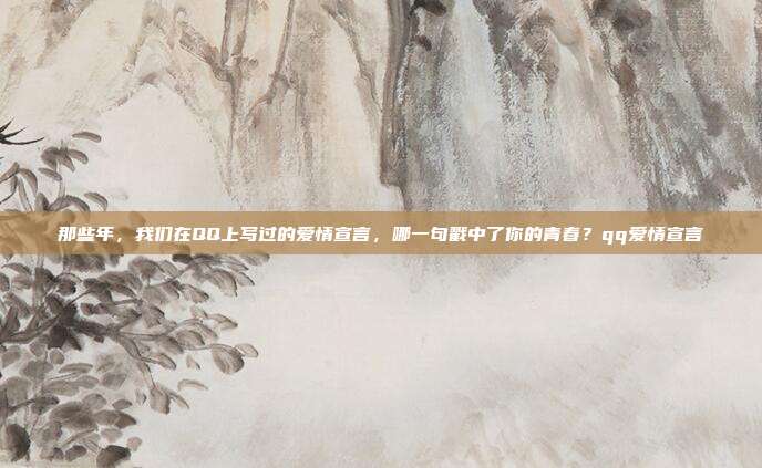 那些年，我们在QQ上写过的爱情宣言，哪一句戳中了你的青春？qq爱情宣言