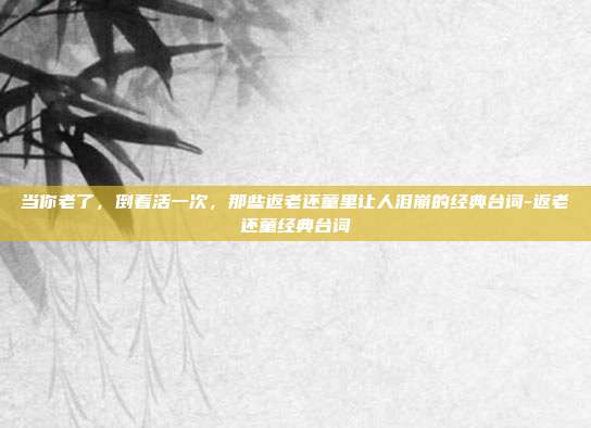 当你老了，倒着活一次，那些返老还童里让人泪崩的经典台词-返老还童经典台词
