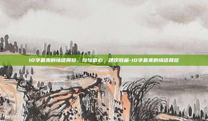 10字最美的情话简短，句句戳心，建议收藏-10字最美的情话简短